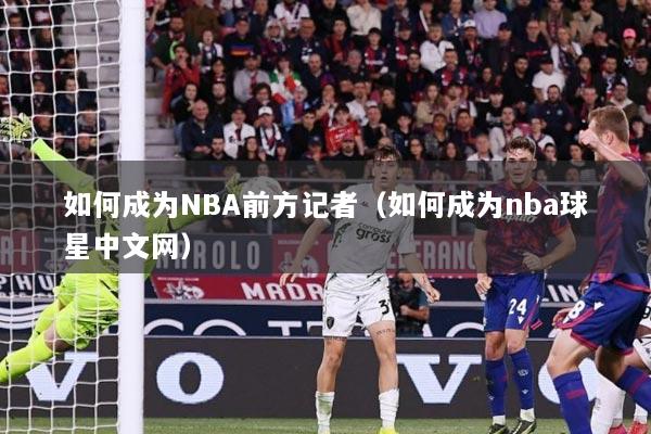 如何成为NBA前方记者（如何成为nba球星中文网）