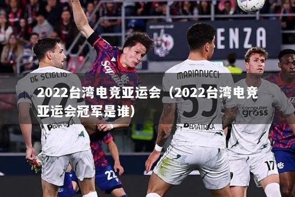 2022台湾电竞亚运会（2022台湾电竞亚运会冠军是谁）