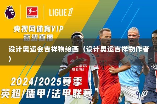 设计奥运会吉祥物绘画（设计奥运吉祥物作者）