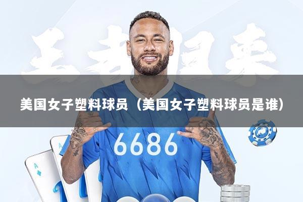 美国女子塑料球员（美国女子塑料球员是谁）