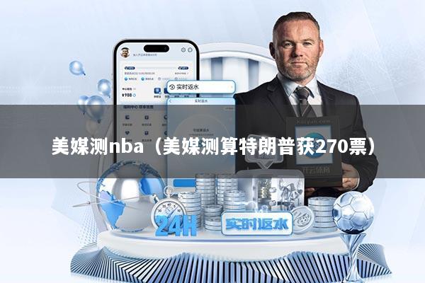 美媒测nba（美媒测算特朗普获270票）
