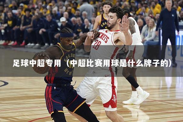 足球中超专用（中超比赛用球是什么牌子的）