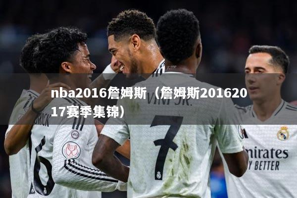 nba2016詹姆斯（詹姆斯20162017赛季集锦）