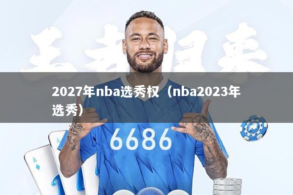2027年nba选秀权（nba2023年选秀）
