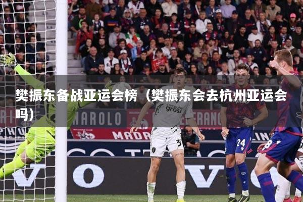 樊振东备战亚运会榜（樊振东会去杭州亚运会吗）