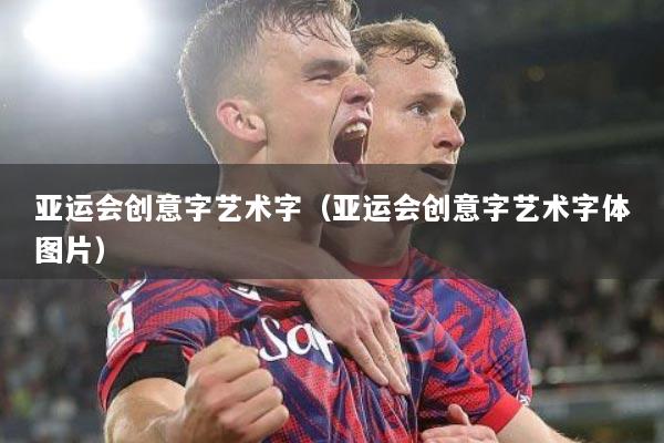 亚运会创意字艺术字（亚运会创意字艺术字体图片）
