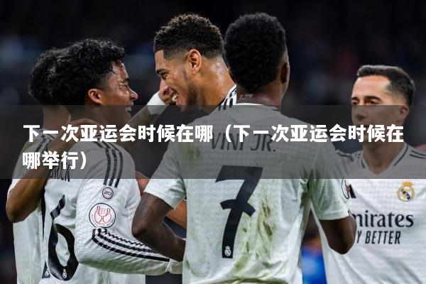 下一次亚运会时候在哪（下一次亚运会时候在哪举行）