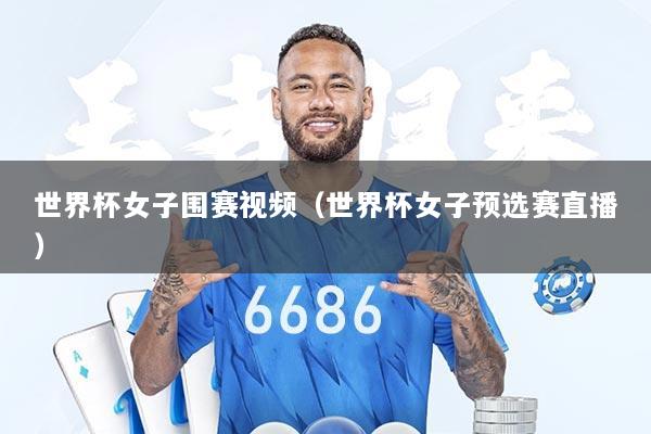 世界杯女子围赛视频（世界杯女子预选赛直播）