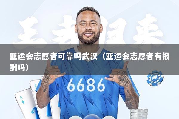 亚运会志愿者可靠吗武汉（亚运会志愿者有报酬吗）