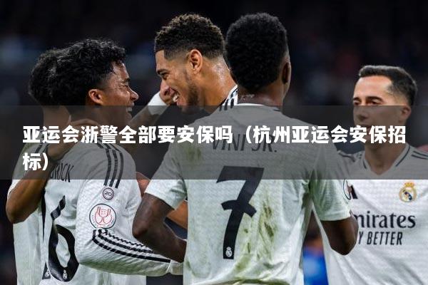 亚运会浙警全部要安保吗（杭州亚运会安保招标）