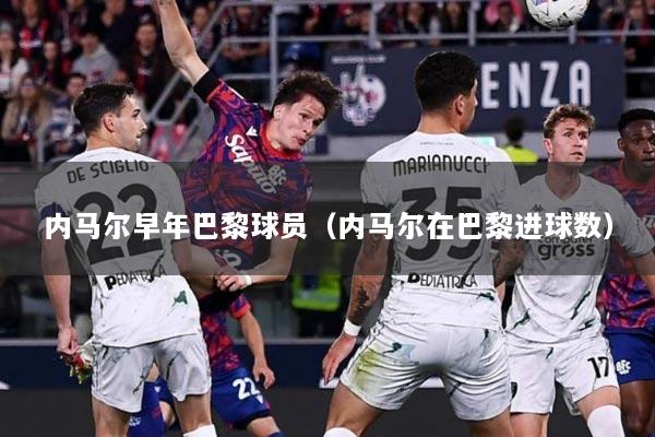 内马尔早年巴黎球员（内马尔在巴黎进球数）