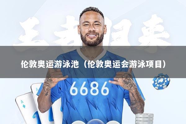 伦敦奥运游泳池（伦敦奥运会游泳项目）