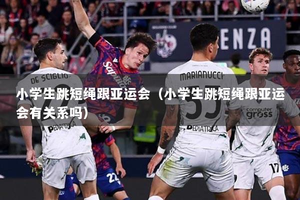 小学生跳短绳跟亚运会（小学生跳短绳跟亚运会有关系吗）